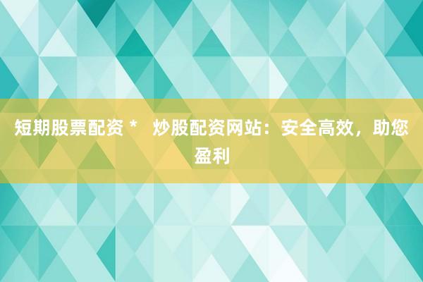 短期股票配资 *   炒股配资网站：安全高效，助您盈利