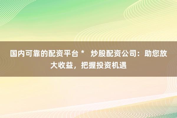国内可靠的配资平台 *   炒股配资公司：助您放大收益，把握投资机遇