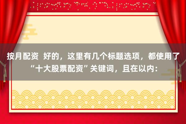 按月配资  好的，这里有几个标题选项，都使用了“十大股票配资”关键词，且在以内：