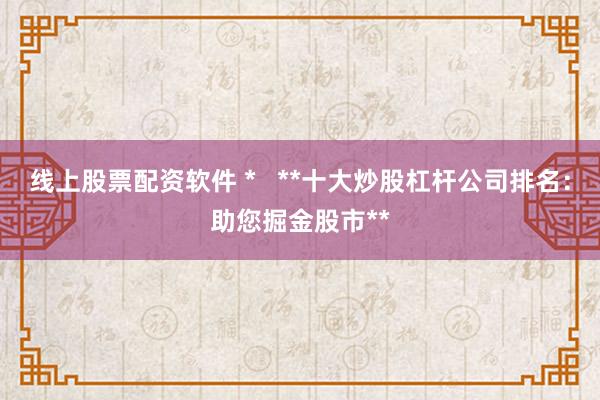 线上股票配资软件 *   **十大炒股杠杆公司排名：助您掘金股市**