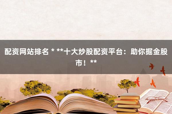配资网站排名 * **十大炒股配资平台：助你掘金股市！**