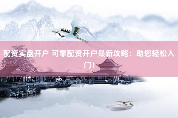 配资实盘开户 可靠配资开户最新攻略：助您轻松入门！