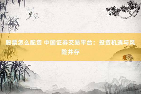股票怎么配资 中国证券交易平台：投资机遇与风险并存