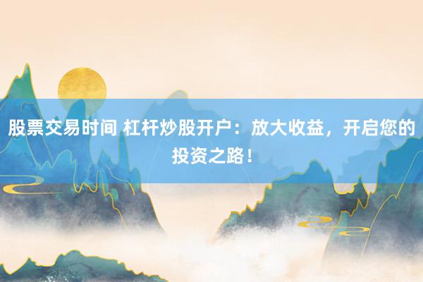 股票交易时间 杠杆炒股开户：放大收益，开启您的投资之路！