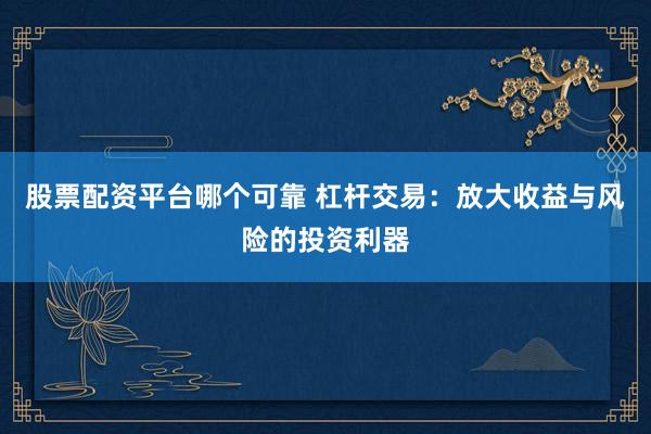 股票配资平台哪个可靠 杠杆交易：放大收益与风险的投资利器