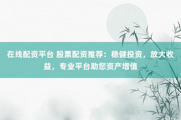 在线配资平台 股票配资推荐：稳健投资，放大收益，专业平台助您资产增值