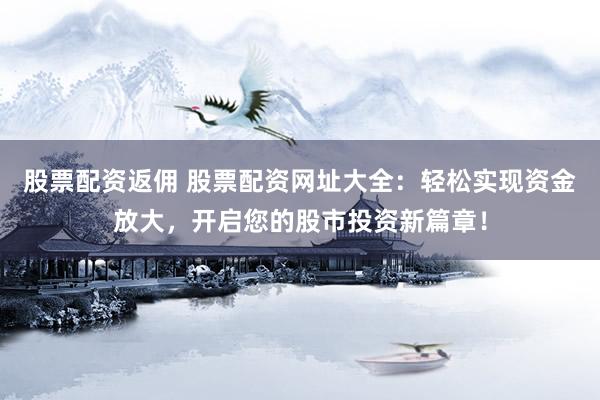 股票配资返佣 股票配资网址大全：轻松实现资金放大，开启您的股市投资新篇章！