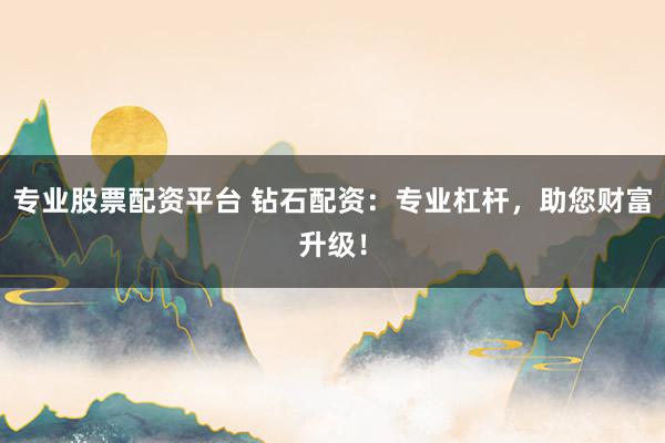 专业股票配资平台 钻石配资：专业杠杆，助您财富升级！