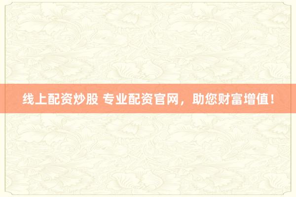线上配资炒股 专业配资官网，助您财富增值！