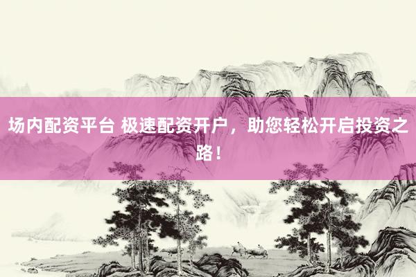 场内配资平台 极速配资开户，助您轻松开启投资之路！