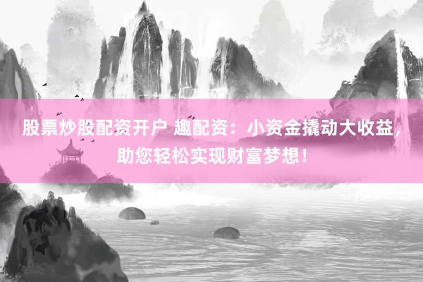 股票炒股配资开户 趣配资：小资金撬动大收益，助您轻松实现财富梦想！
