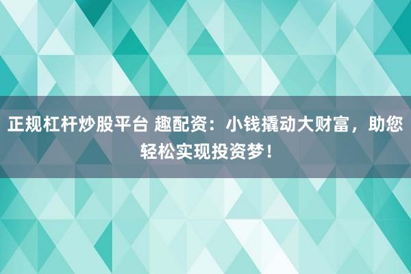 正规杠杆炒股平台 趣配资：小钱撬动大财富，助您轻松实现投资梦！