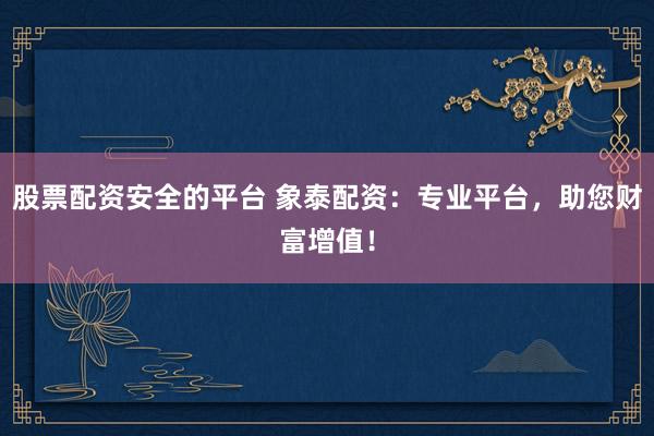 股票配资安全的平台 象泰配资：专业平台，助您财富增值！