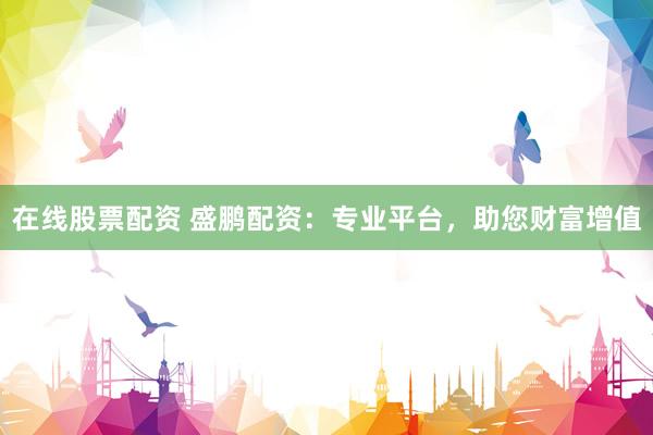 在线股票配资 盛鹏配资：专业平台，助您财富增值