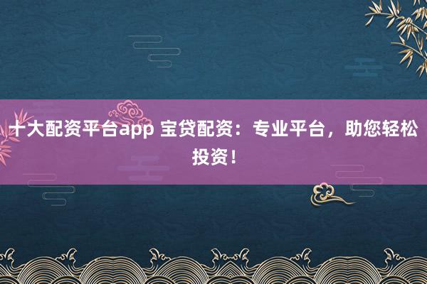 十大配资平台app 宝贷配资：专业平台，助您轻松投资！