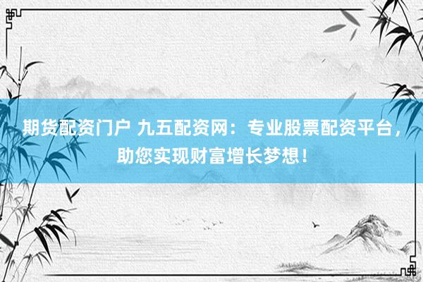 期货配资门户 九五配资网：专业股票配资平台，助您实现财富增长梦想！