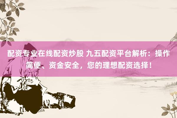 配资专业在线配资炒股 九五配资平台解析：操作简便、资金安全，您的理想配资选择！