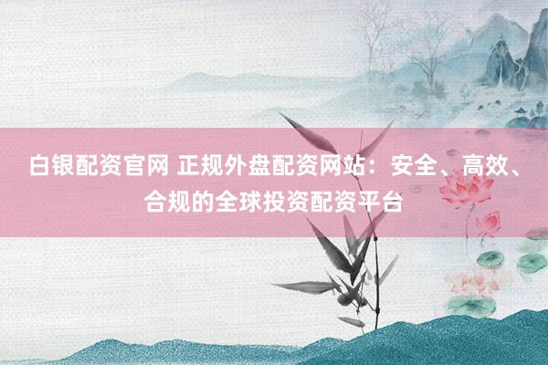 白银配资官网 正规外盘配资网站：安全、高效、合规的全球投资配资平台