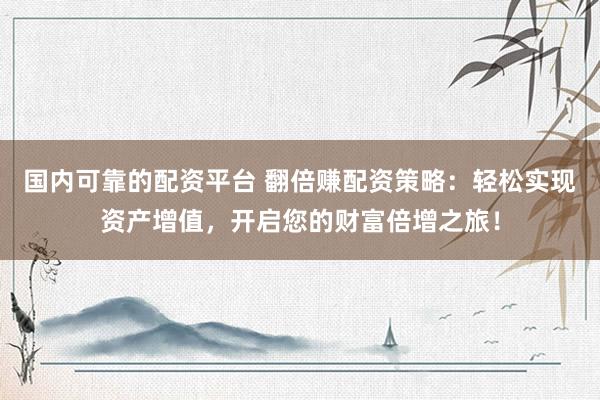 国内可靠的配资平台 翻倍赚配资策略：轻松实现资产增值，开启您的财富倍增之旅！
