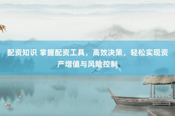配资知识 掌握配资工具，高效决策，轻松实现资产增值与风险控制