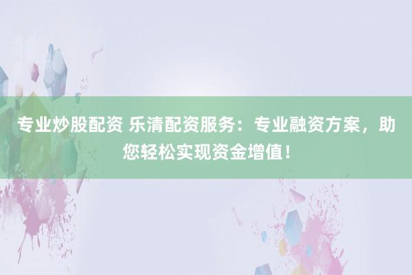 专业炒股配资 乐清配资服务：专业融资方案，助您轻松实现资金增值！