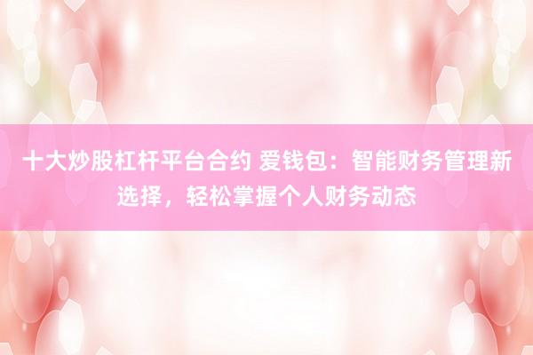 十大炒股杠杆平台合约 爱钱包：智能财务管理新选择，轻松掌握个人财务动态
