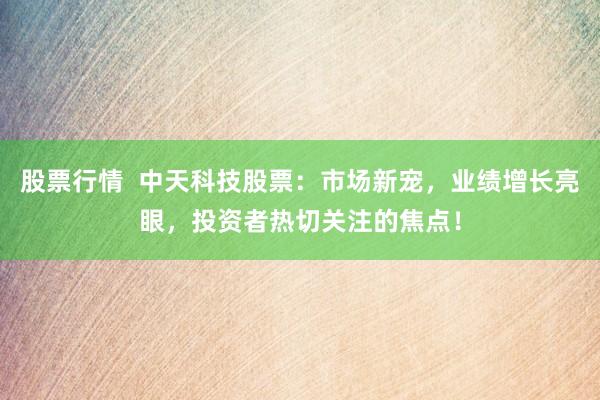 股票行情  中天科技股票：市场新宠，业绩增长亮眼，投资者热切关注的焦点！