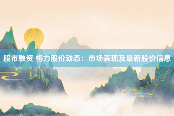 股市融资 格力股价动态：市场表现及最新股价信息