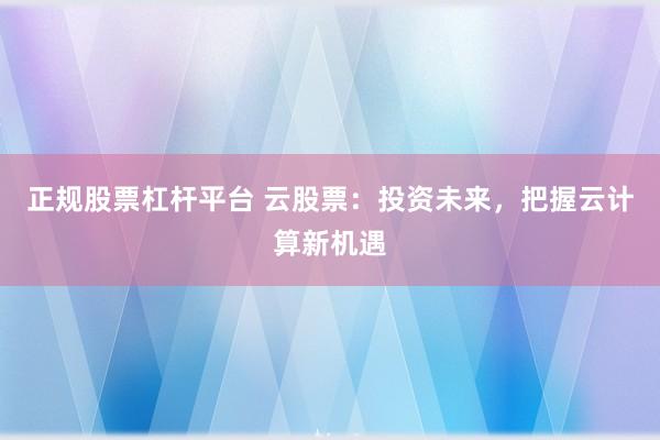 正规股票杠杆平台 云股票：投资未来，把握云计算新机遇