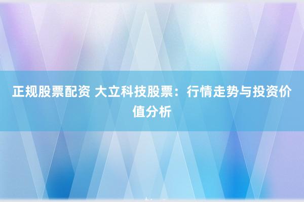 正规股票配资 大立科技股票：行情走势与投资价值分析
