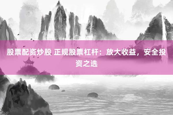 股票配资炒股 正规股票杠杆：放大收益，安全投资之选