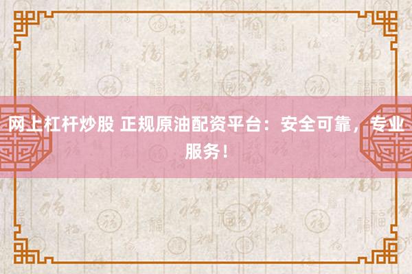 网上杠杆炒股 正规原油配资平台：安全可靠，专业服务！