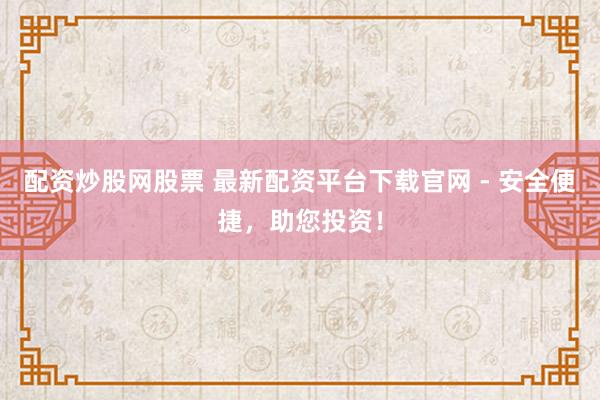 配资炒股网股票 最新配资平台下载官网 - 安全便捷，助您投资！