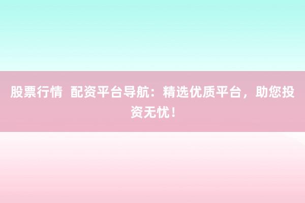 股票行情  配资平台导航：精选优质平台，助您投资无忧！