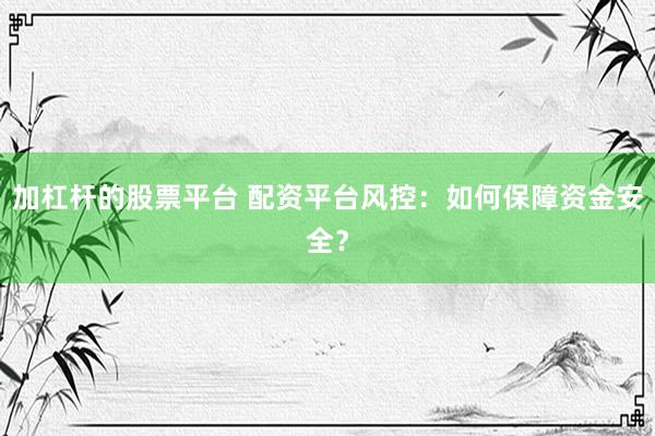 加杠杆的股票平台 配资平台风控：如何保障资金安全？