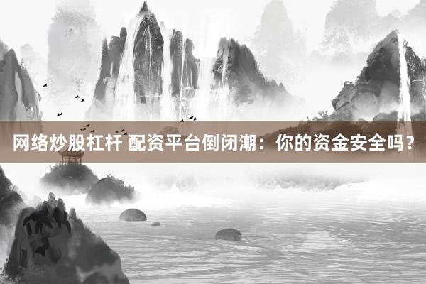 网络炒股杠杆 配资平台倒闭潮：你的资金安全吗？