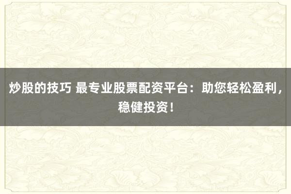 炒股的技巧 最专业股票配资平台：助您轻松盈利，稳健投资！