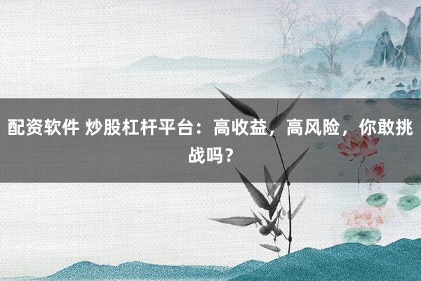 配资软件 炒股杠杆平台：高收益，高风险，你敢挑战吗？