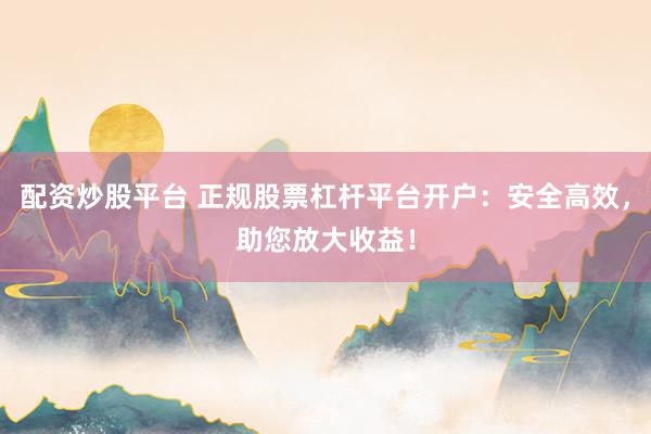 配资炒股平台 正规股票杠杆平台开户：安全高效，助您放大收益！