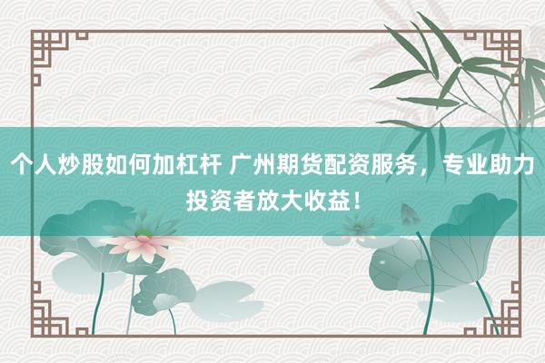 个人炒股如何加杠杆 广州期货配资服务，专业助力投资者放大收益！