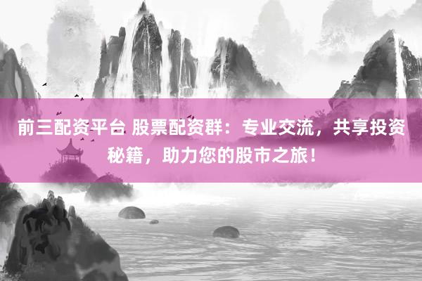 前三配资平台 股票配资群：专业交流，共享投资秘籍，助力您的股市之旅！