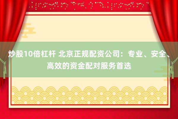 炒股10倍杠杆 北京正规配资公司：专业、安全、高效的资金配对服务首选
