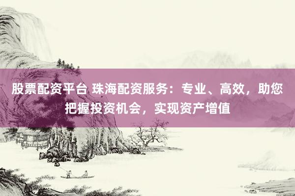 股票配资平台 珠海配资服务：专业、高效，助您把握投资机会，实现资产增值