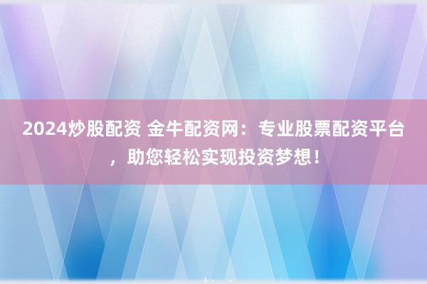 2024炒股配资 金牛配资网：专业股票配资平台，助您轻松实现投资梦想！
