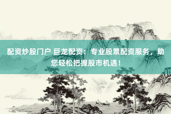 配资炒股门户 巨龙配资：专业股票配资服务，助您轻松把握股市机遇！