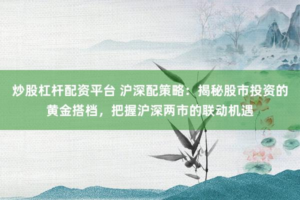 炒股杠杆配资平台 沪深配策略：揭秘股市投资的黄金搭档，把握沪深两市的联动机遇