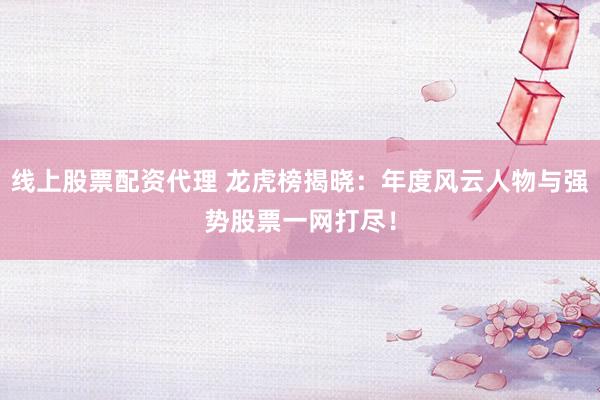 线上股票配资代理 龙虎榜揭晓：年度风云人物与强势股票一网打尽！
