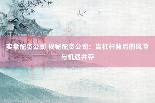 实盘配资公司 揭秘配资公司：高杠杆背后的风险与机遇并存