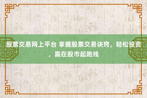 股票交易网上平台 掌握股票交易诀窍，轻松投资，赢在股市起跑线