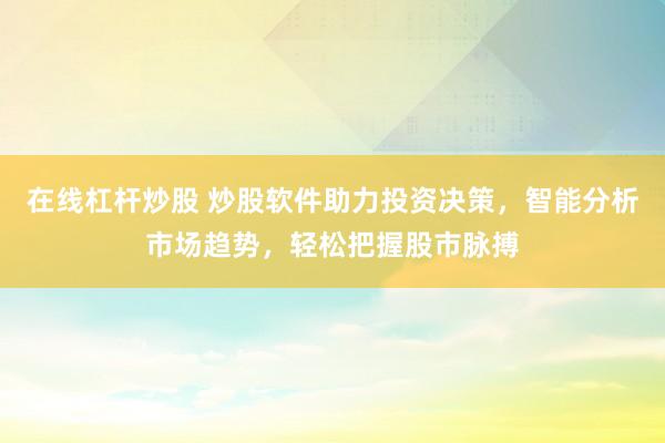 在线杠杆炒股 炒股软件助力投资决策，智能分析市场趋势，轻松把握股市脉搏